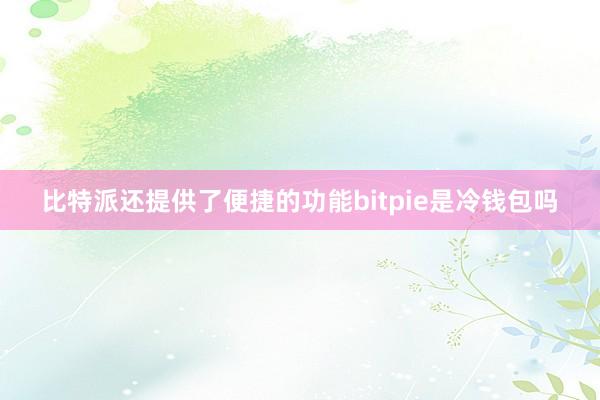 比特派还提供了便捷的功能bitpie是冷钱包吗