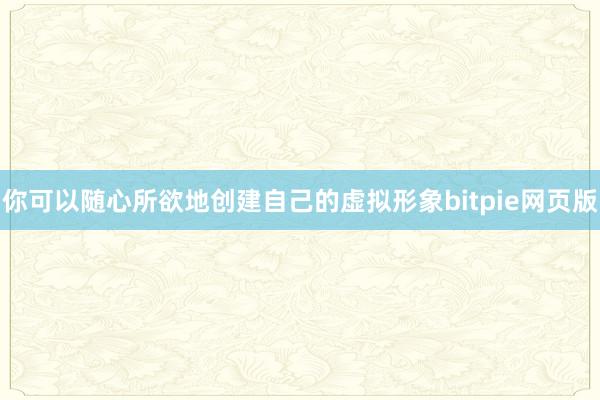 你可以随心所欲地创建自己的虚拟形象bitpie网页版