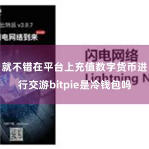 就不错在平台上充值数字货币进行交游bitpie是冷钱包吗